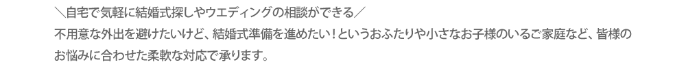 ブライズなびの相談カウンターはオンラインでも相談OK！お仕事がお忙しいおふたりや、マタニティ・小さなお子様がいる、遠方で暮らしている、リゾートウエディングを考えている、など直接カウンターに行かずにご相談いただくことができます。