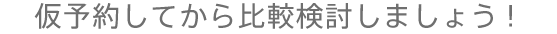 仮予約してから比較検討しましょう!